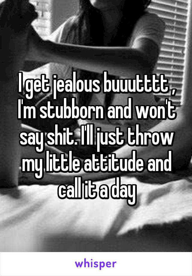 I get jealous buuutttt , I'm stubborn and won't say shit. I'll just throw my little attitude and call it a day