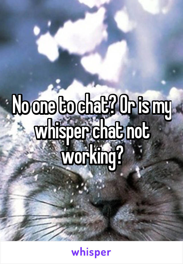 No one to chat? Or is my whisper chat not working?