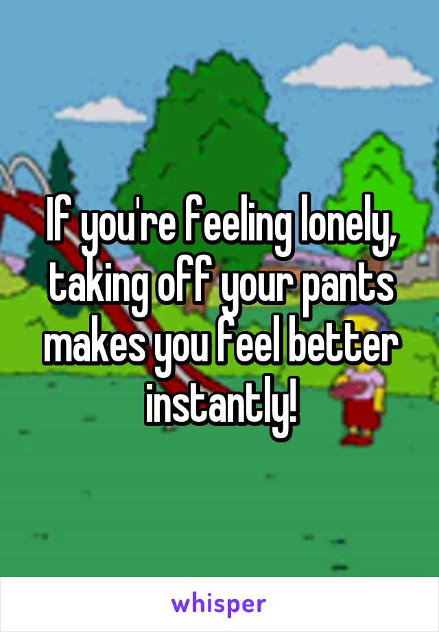 If you're feeling lonely, taking off your pants makes you feel better instantly!