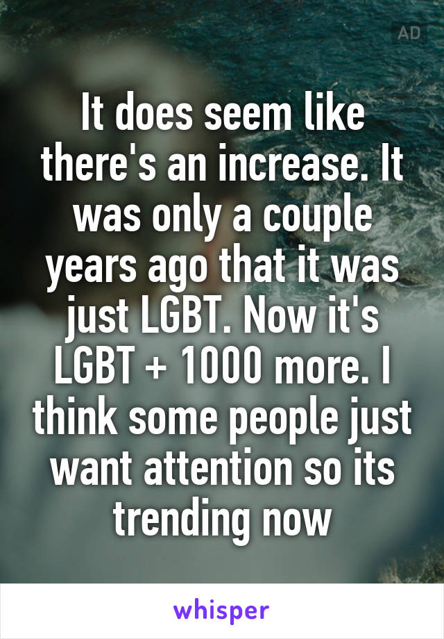 It does seem like there's an increase. It was only a couple years ago that it was just LGBT. Now it's LGBT + 1000 more. I think some people just want attention so its trending now