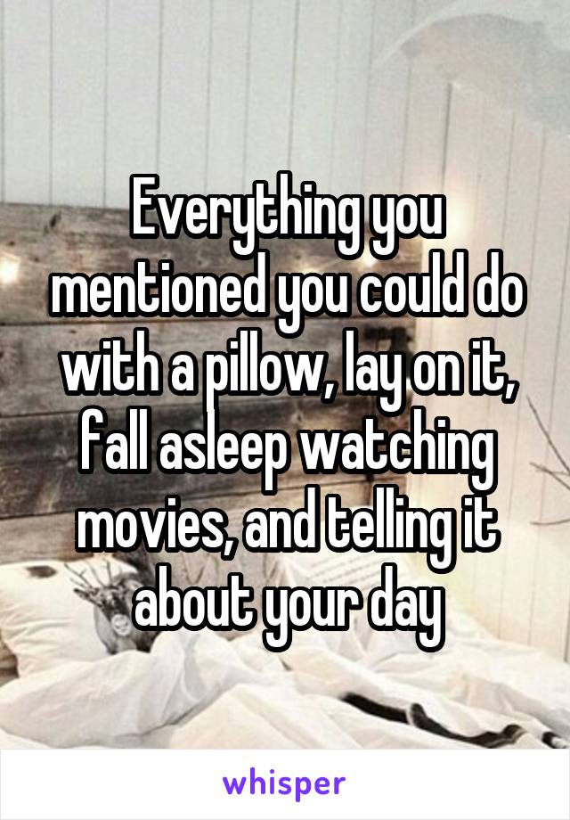 Everything you mentioned you could do with a pillow, lay on it, fall asleep watching movies, and telling it about your day