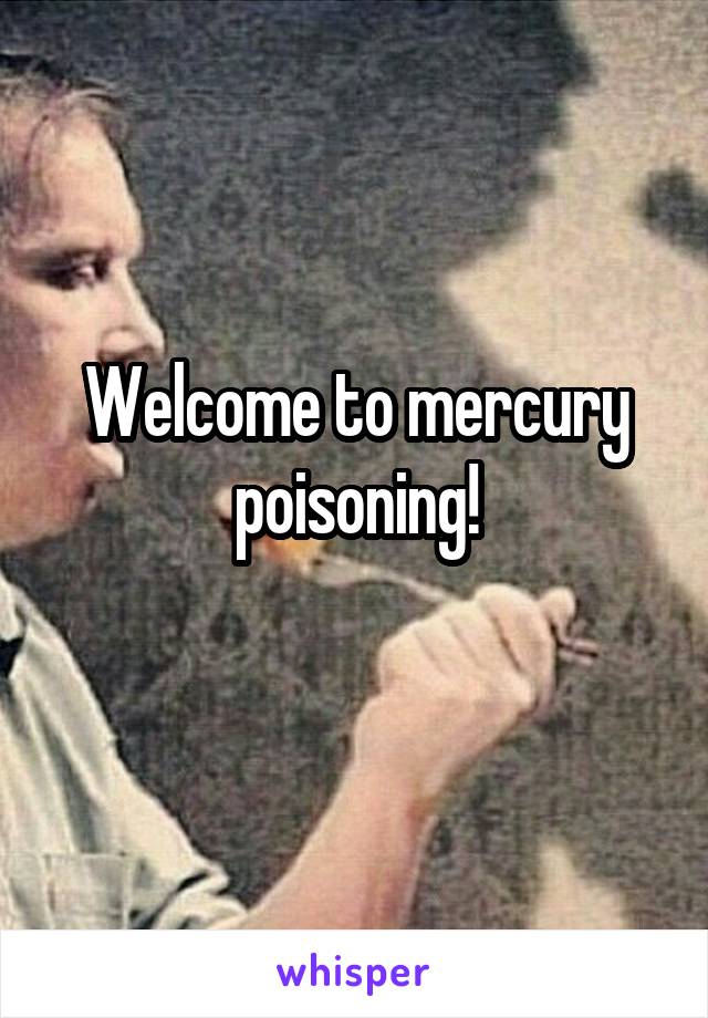 Welcome to mercury poisoning!
