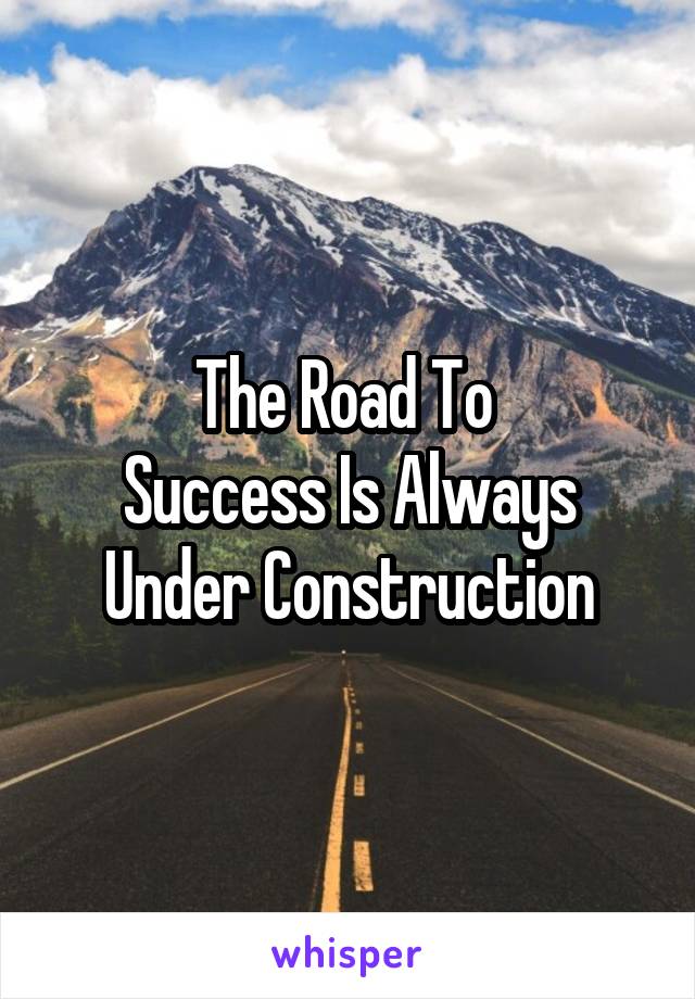 The Road To 
Success Is Always
Under Construction