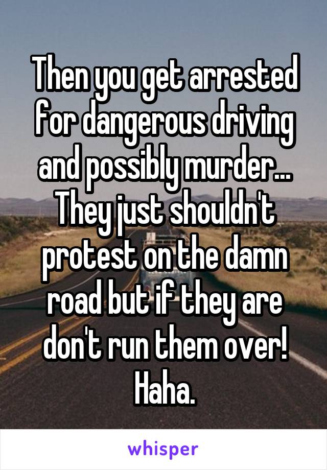 Then you get arrested for dangerous driving and possibly murder...
They just shouldn't protest on the damn road but if they are don't run them over! Haha.