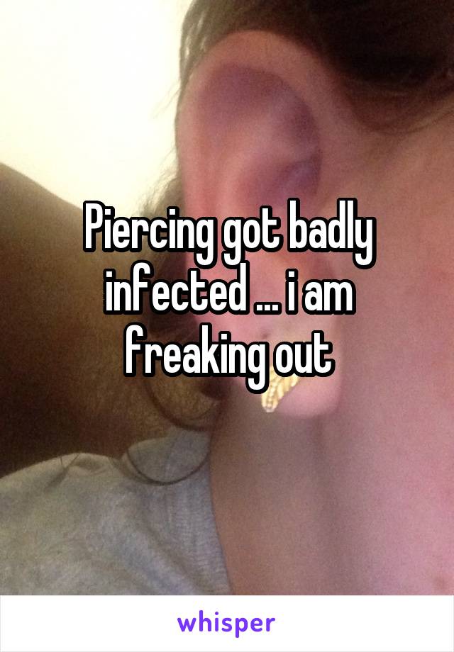 Piercing got badly infected ... i am freaking out
