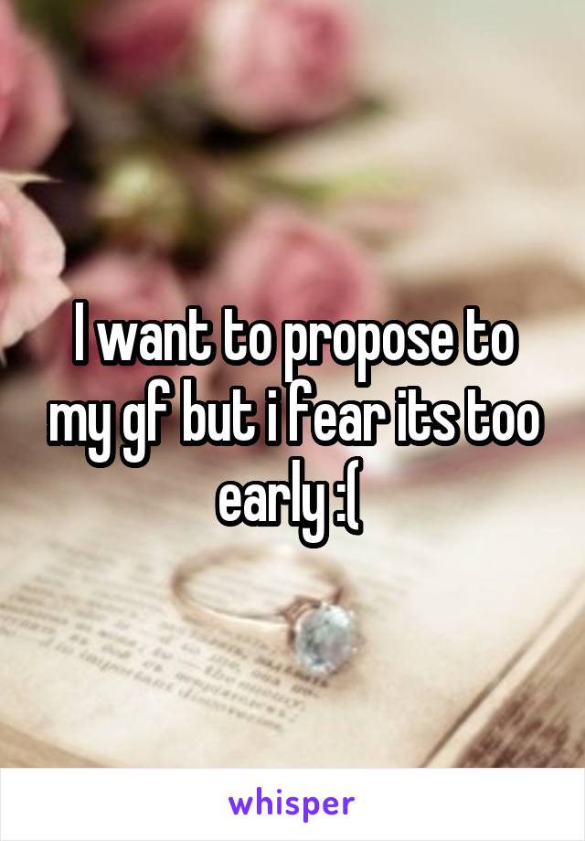 I want to propose to my gf but i fear its too early :( 