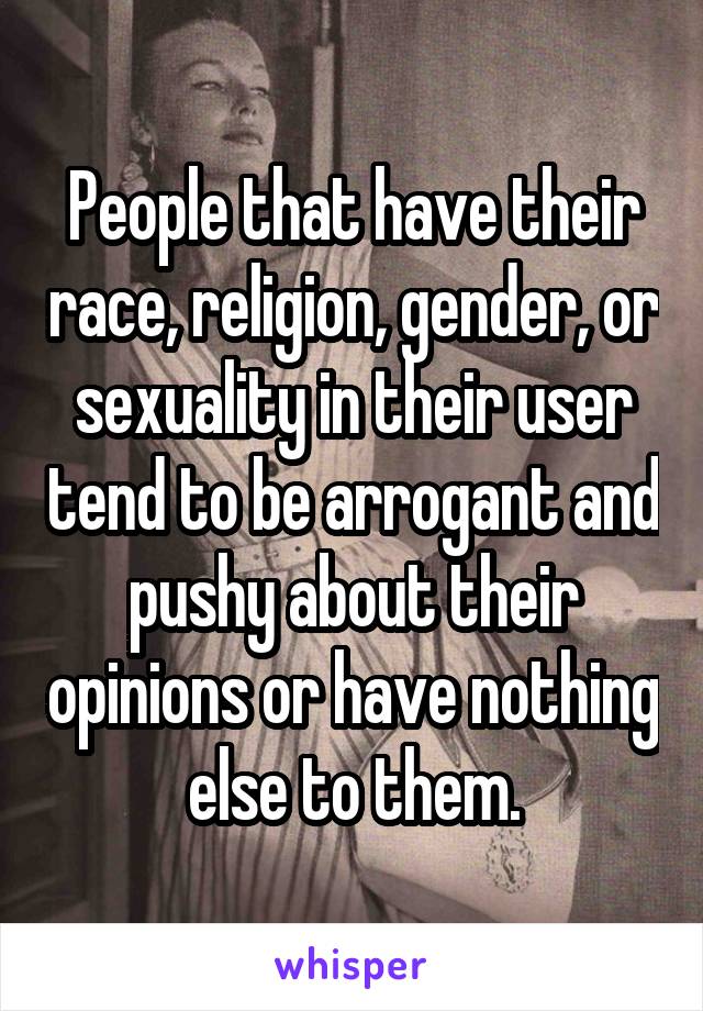 People that have their race, religion, gender, or sexuality in their user tend to be arrogant and pushy about their opinions or have nothing else to them.