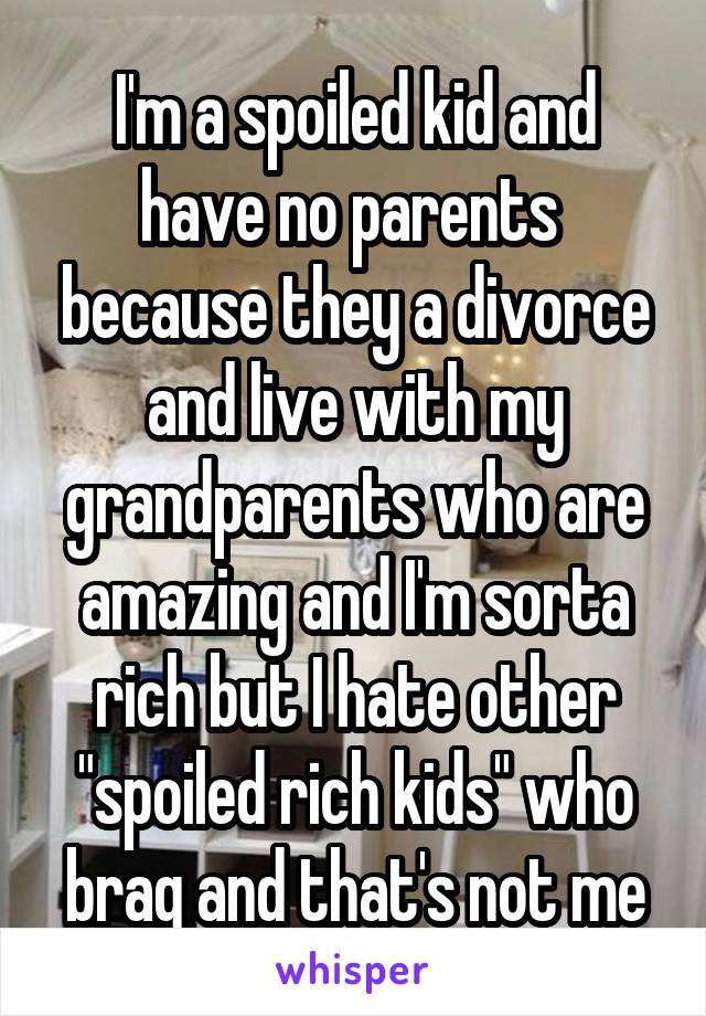 I'm a spoiled kid and have no parents  because they a divorce and live with my grandparents who are amazing and I'm sorta rich but I hate other "spoiled rich kids" who brag and that's not me