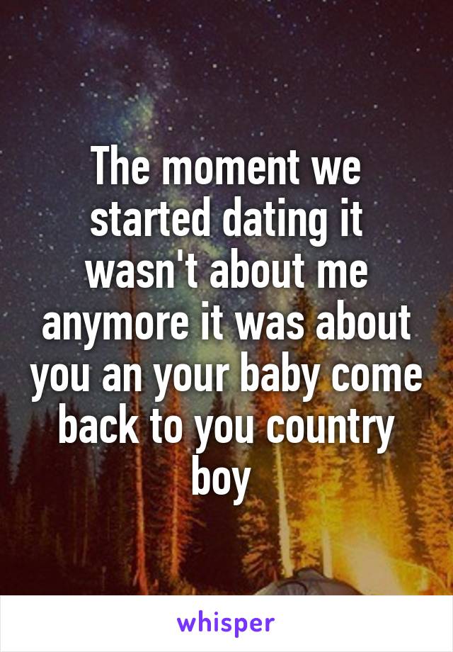 The moment we started dating it wasn't about me anymore it was about you an your baby come back to you country boy 