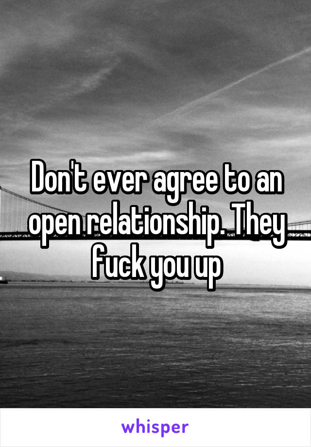 Don't ever agree to an open relationship. They fuck you up