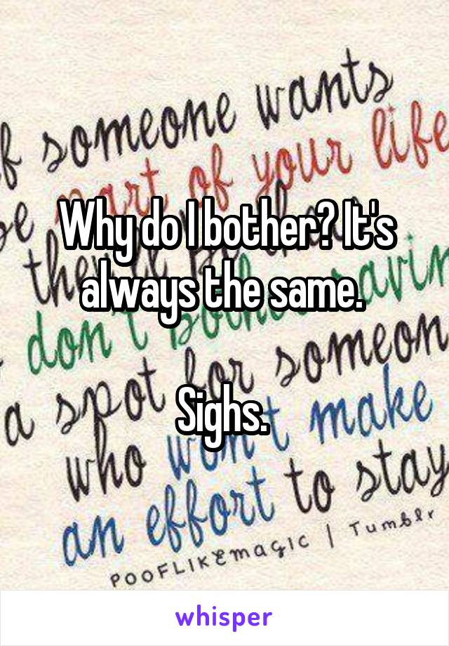 Why do I bother? It's always the same. 

Sighs. 