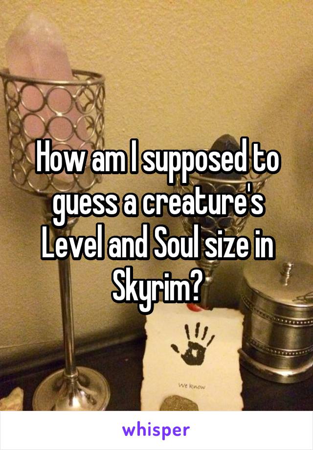 How am I supposed to guess a creature's Level and Soul size in Skyrim?