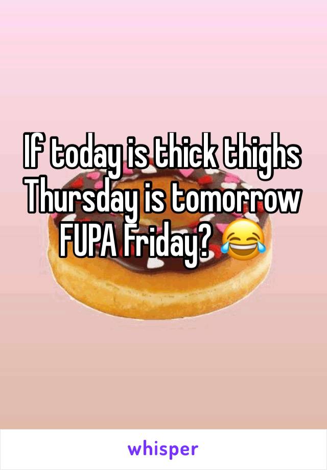 If today is thick thighs Thursday is tomorrow FUPA Friday? 😂