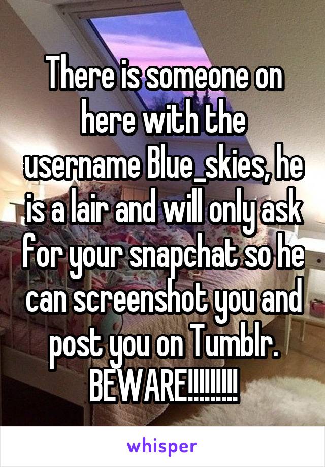 There is someone on here with the username Blue_skies, he is a lair and will only ask for your snapchat so he can screenshot you and post you on Tumblr. BEWARE!!!!!!!!!