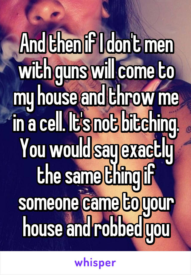 And then if I don't men with guns will come to my house and throw me in a cell. It's not bitching. You would say exactly the same thing if someone came to your house and robbed you