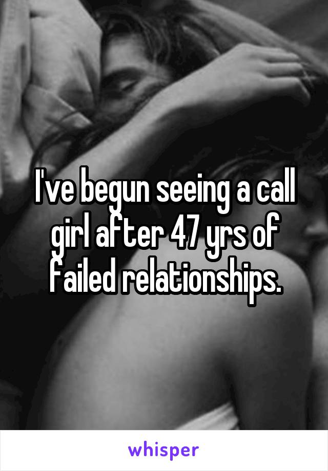 I've begun seeing a call girl after 47 yrs of failed relationships.