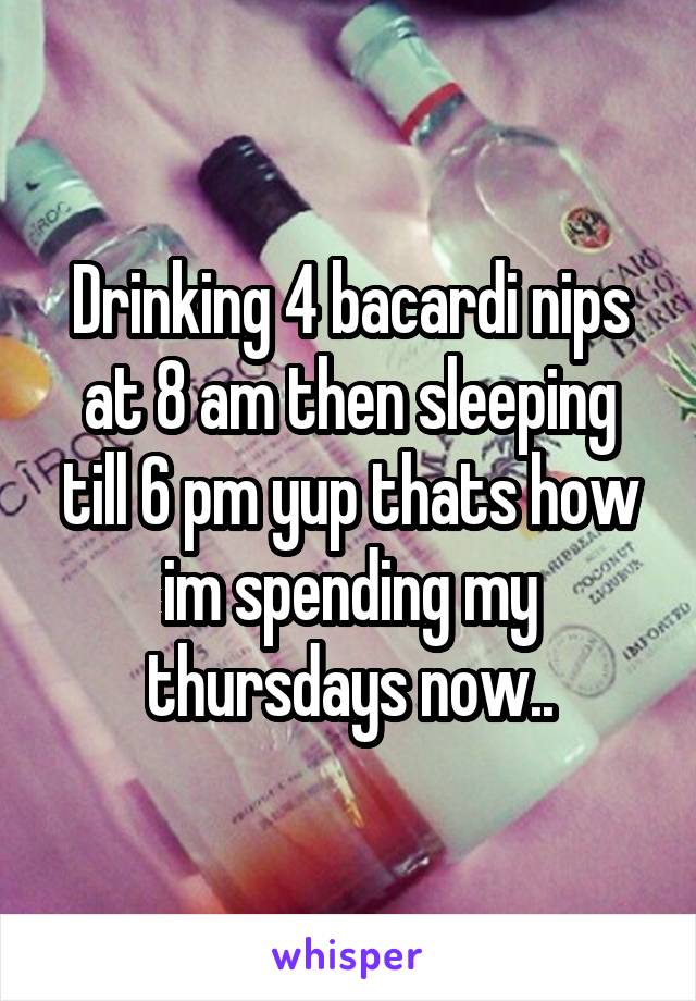 Drinking 4 bacardi nips at 8 am then sleeping till 6 pm yup thats how im spending my thursdays now..