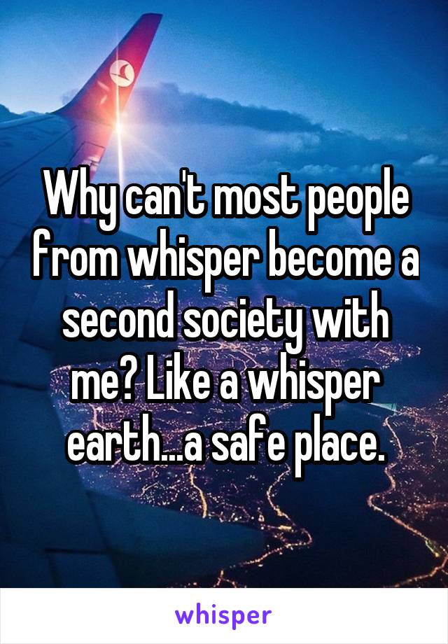 Why can't most people from whisper become a second society with me? Like a whisper earth...a safe place.