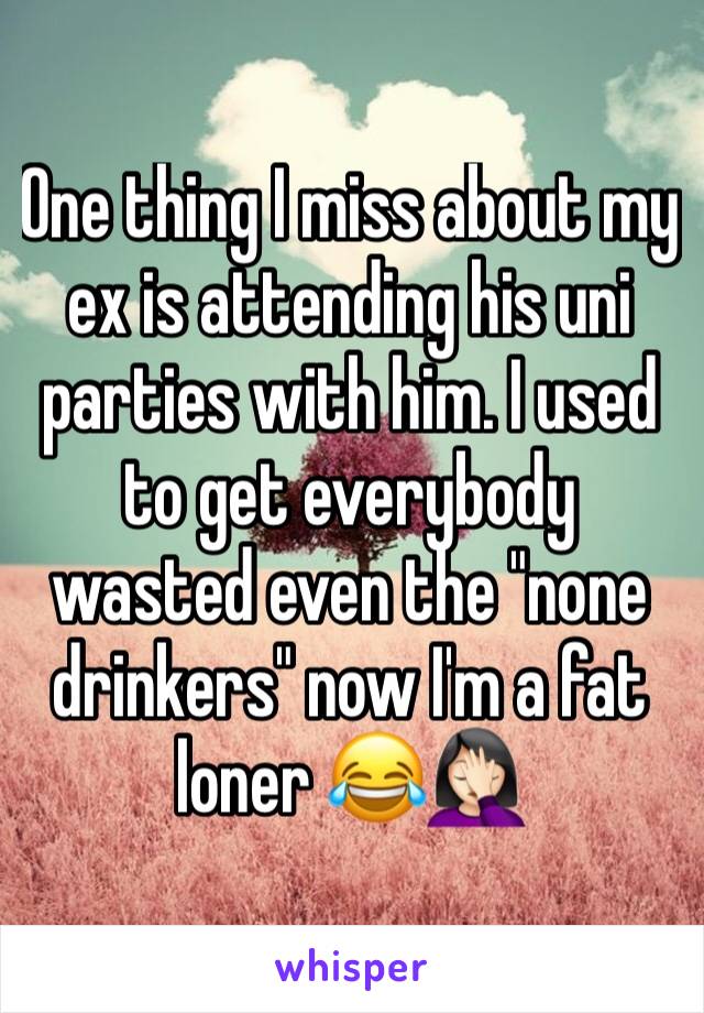 One thing I miss about my ex is attending his uni parties with him. I used to get everybody wasted even the "none drinkers" now I'm a fat loner 😂🤦🏻‍♀️