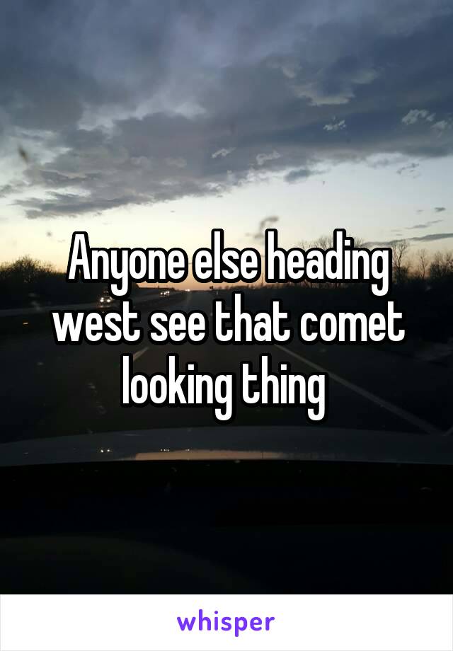 Anyone else heading west see that comet looking thing 