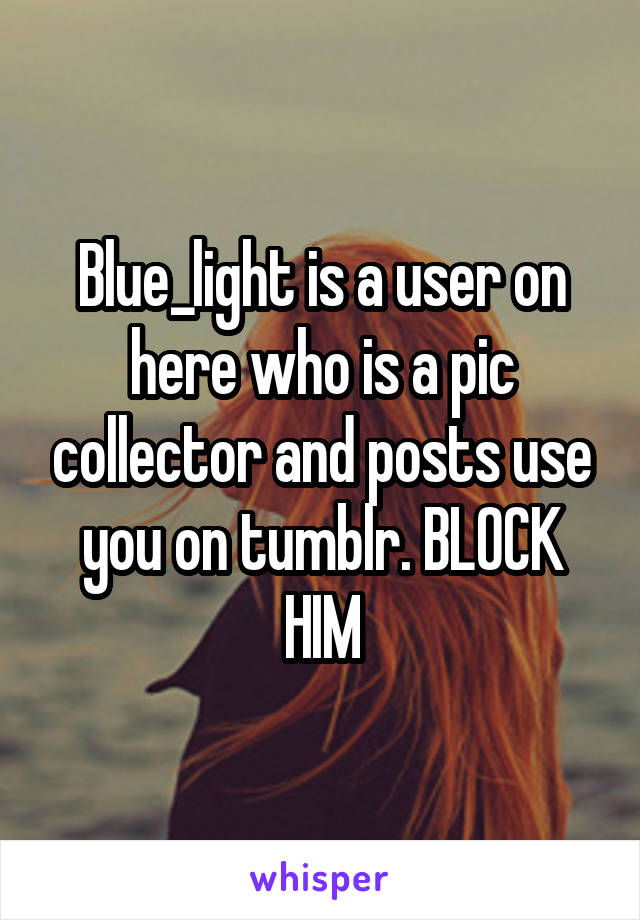 Blue_light is a user on here who is a pic collector and posts use you on tumblr. BLOCK HIM