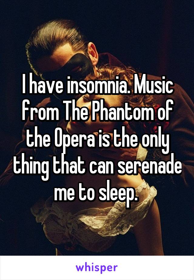 I have insomnia. Music from The Phantom of the Opera is the only thing that can serenade me to sleep. 