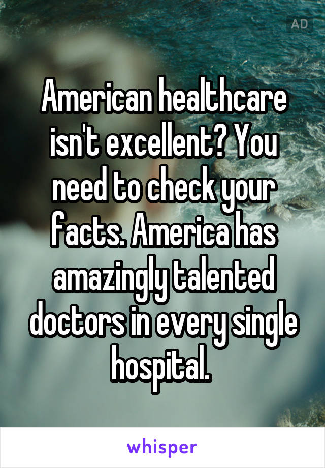 American healthcare isn't excellent? You need to check your facts. America has amazingly talented doctors in every single hospital. 