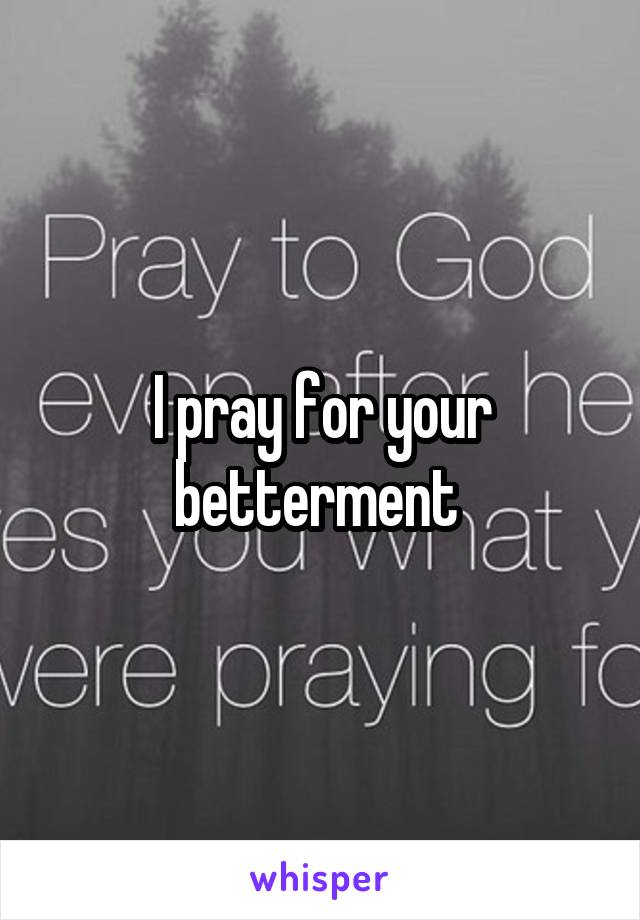 I pray for your betterment 
