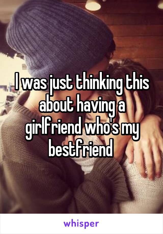 I was just thinking this about having a girlfriend who's my bestfriend 