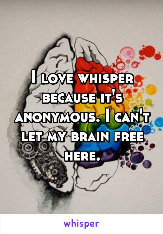I love whisper because it's anonymous. I can't let my brain free here.