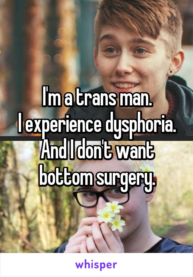 I'm a trans man.
I experience dysphoria.
And I don't want bottom surgery.