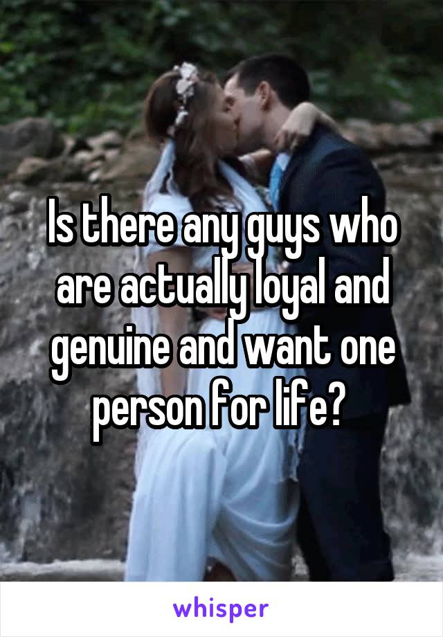 Is there any guys who are actually loyal and genuine and want one person for life? 