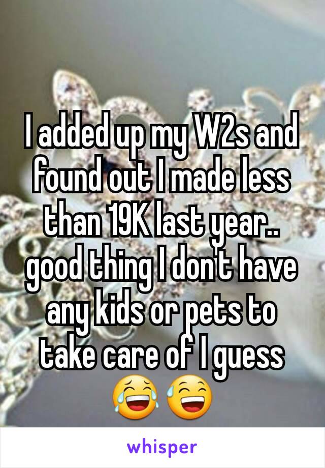 I added up my W2s and found out I made less than 19K last year.. good thing I don't have any kids or pets to take care of I guess 😂😅