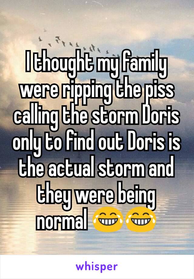 I thought my family were ripping the piss calling the storm Doris only to find out Doris is the actual storm and they were being normal 😂😂