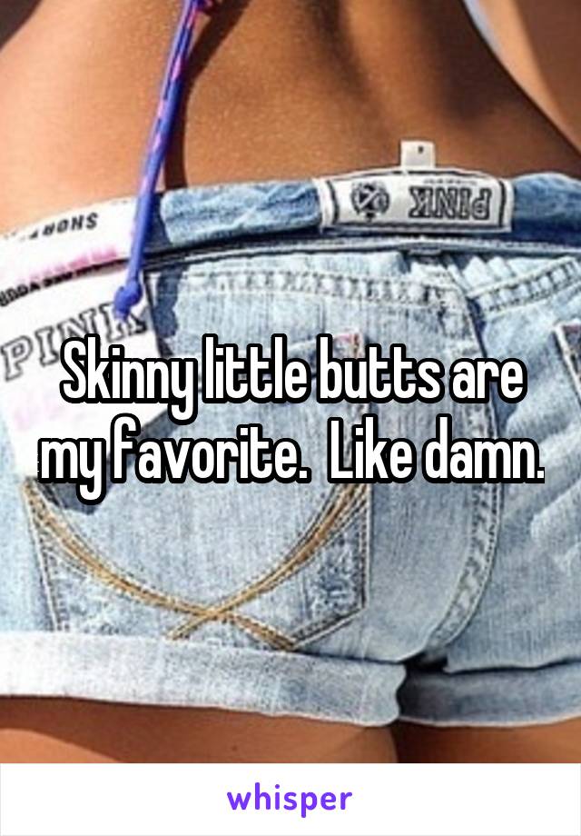 Skinny little butts are my favorite.  Like damn.