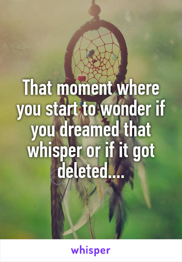 That moment where you start to wonder if you dreamed that whisper or if it got deleted....