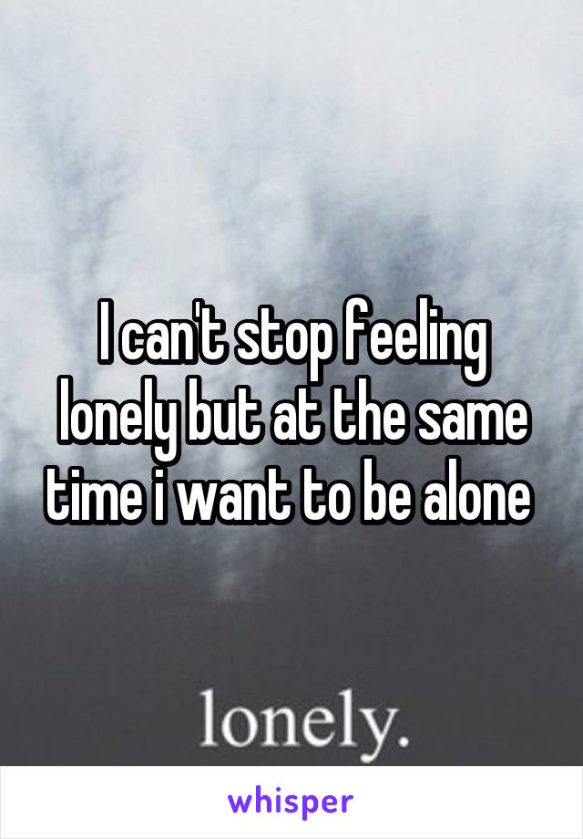 I can't stop feeling lonely but at the same time i want to be alone 