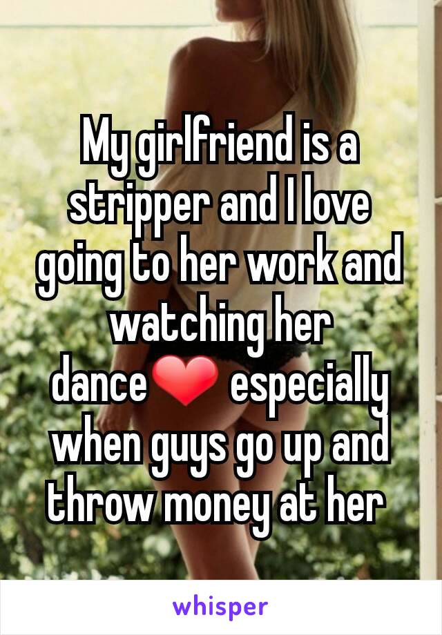 My girlfriend is a stripper and I love going to her work and watching her dance❤️ especially when guys go up and throw money at her 