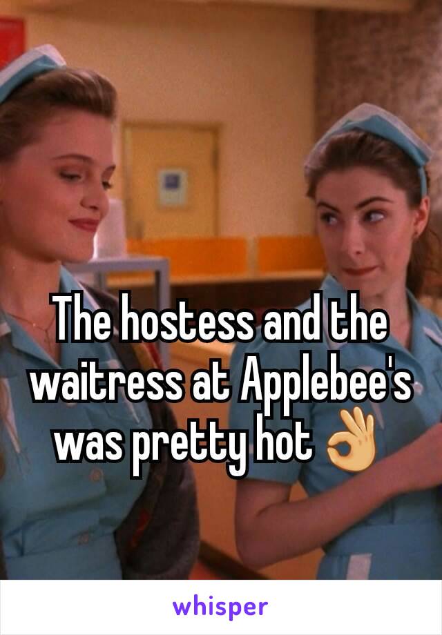 The hostess and the waitress at Applebee's was pretty hot👌