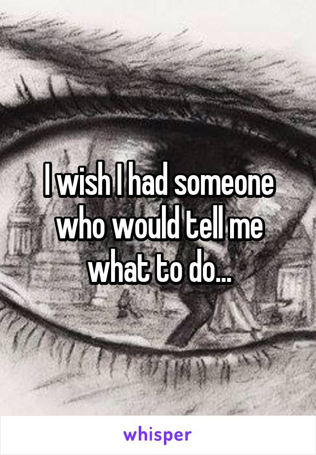 I wish I had someone who would tell me what to do...