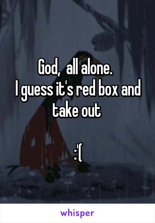 God,  all alone.  
I guess it's red box and take out 

:'(