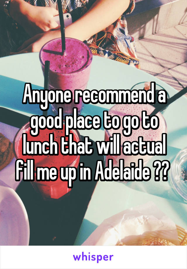 Anyone recommend a good place to go to lunch that will actual fill me up in Adelaide ?? 