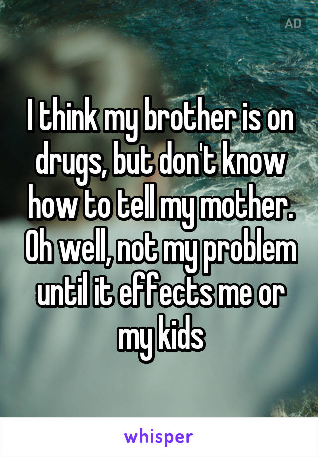 I think my brother is on drugs, but don't know how to tell my mother. Oh well, not my problem until it effects me or my kids