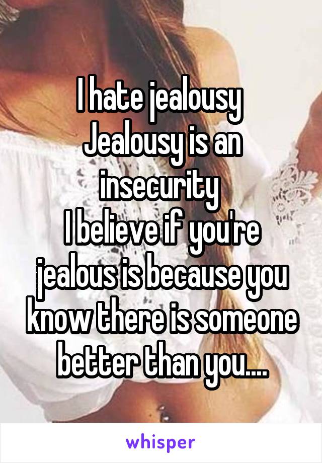 I hate jealousy 
Jealousy is an insecurity 
I believe if you're jealous is because you know there is someone better than you....