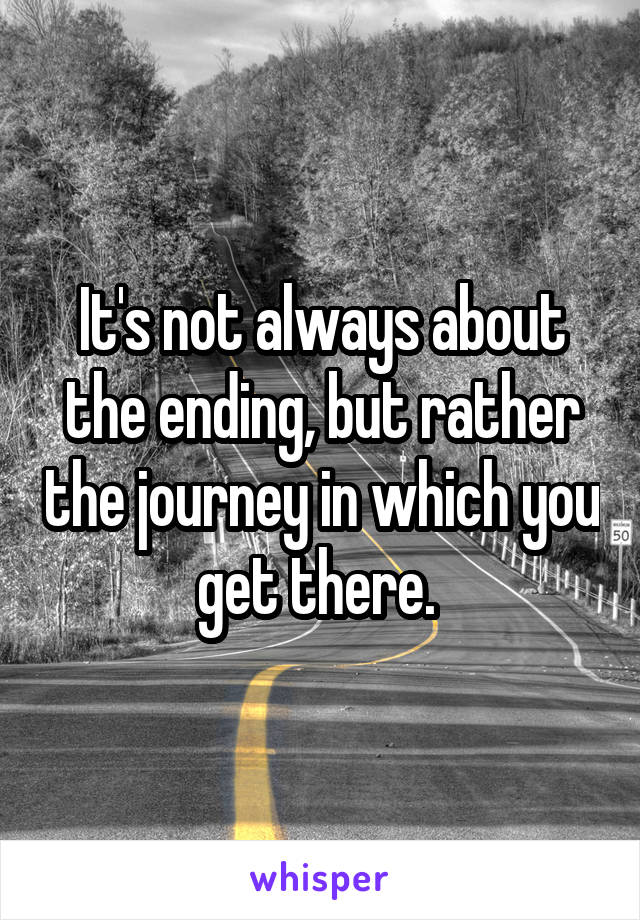 It's not always about the ending, but rather the journey in which you get there. 