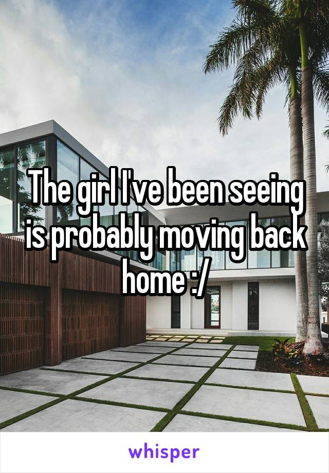 The girl I've been seeing is probably moving back home :/