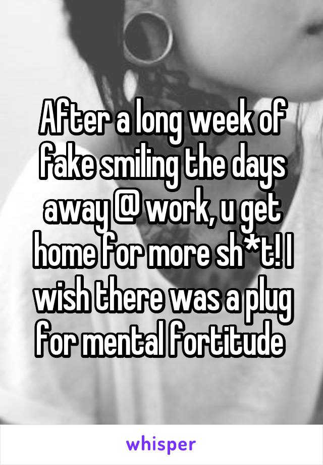 After a long week of fake smiling the days away @ work, u get home for more sh*t! I wish there was a plug for mental fortitude 