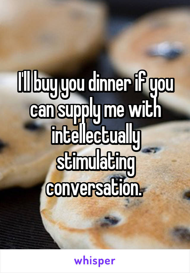 I'll buy you dinner if you can supply me with intellectually stimulating conversation. 