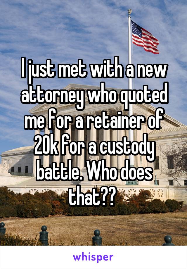 I just met with a new attorney who quoted me for a retainer of 20k for a custody battle. Who does that?? 