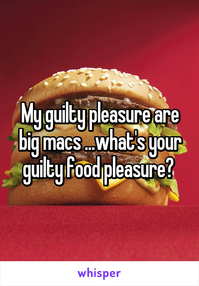 My guilty pleasure are big macs ...what's your guilty food pleasure? 